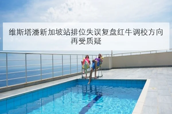 维斯塔潘新加坡站排位失误复盘红牛调校方向再受质疑 - kaiyun
