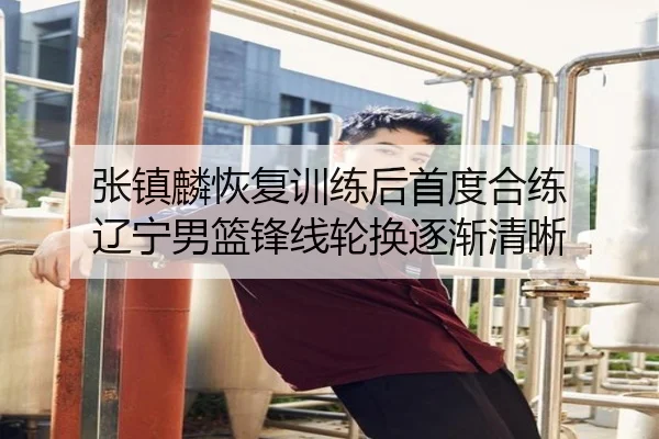 张镇麟恢复训练后首度合练 辽宁男篮锋线轮换逐渐清晰