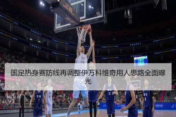 国足热身赛防线再调整伊万科维奇用人思路全面曝光