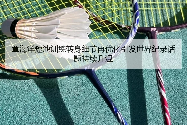 覃海洋短池训练转身细节再优化引发世界纪录话题持续升温